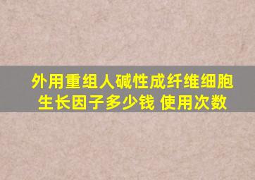 外用重组人碱性成纤维细胞生长因子多少钱 使用次数